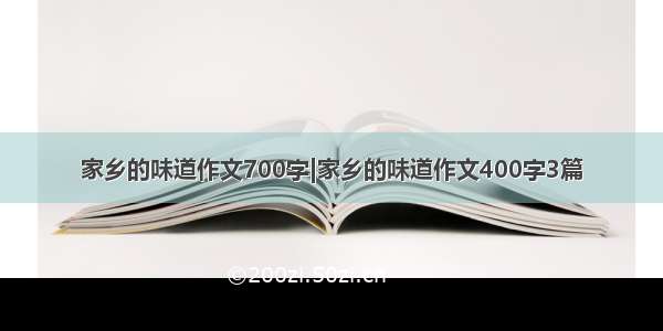 家乡的味道作文700字|家乡的味道作文400字3篇