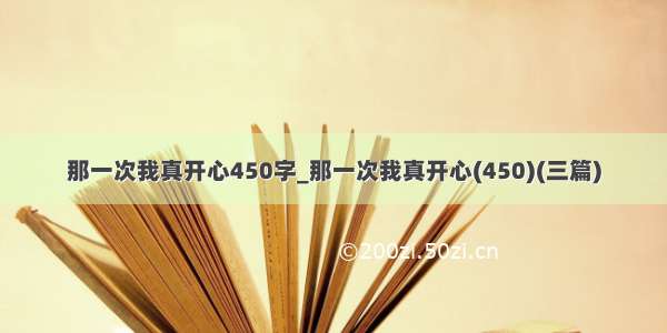 那一次我真开心450字_那一次我真开心(450)(三篇)