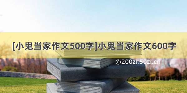 [小鬼当家作文500字]小鬼当家作文600字