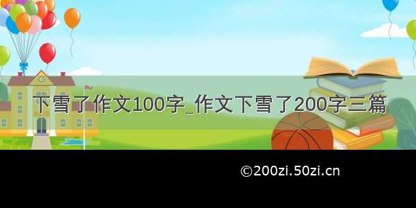 下雪了作文100字_作文下雪了200字三篇