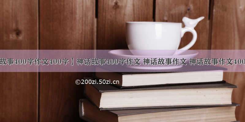 【神话故事400字作文400字】神话故事400字作文 神话故事作文 神话故事作文400字 神