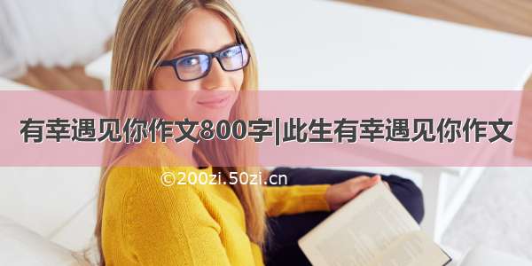 有幸遇见你作文800字|此生有幸遇见你作文