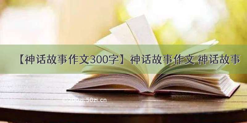 【神话故事作文300字】神话故事作文 神话故事