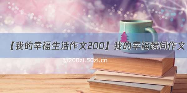 【我的幸福生活作文200】我的幸福瞬间作文