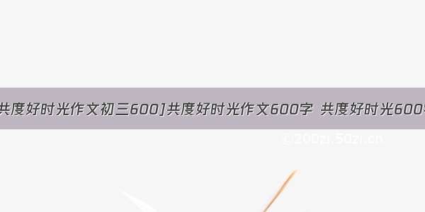 [共度好时光作文初三600]共度好时光作文600字 共度好时光600字