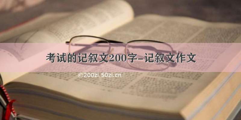 考试的记叙文200字-记叙文作文