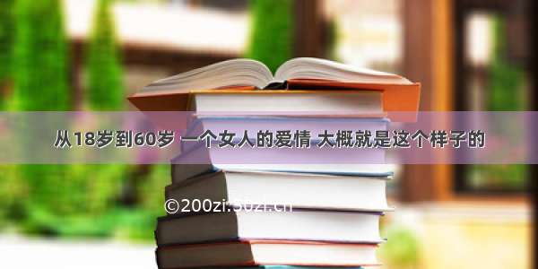 从18岁到60岁 一个女人的爱情 大概就是这个样子的