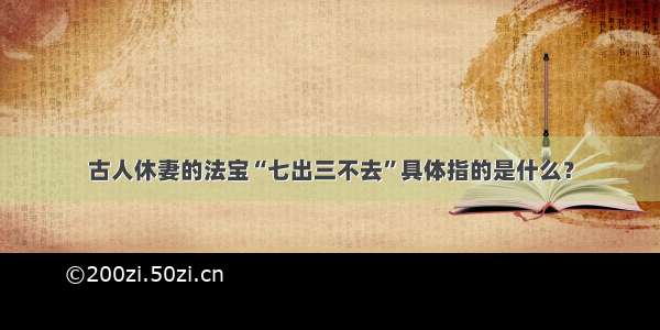 古人休妻的法宝“七出三不去”具体指的是什么？