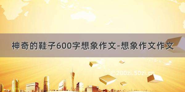 神奇的鞋子600字想象作文-想象作文作文