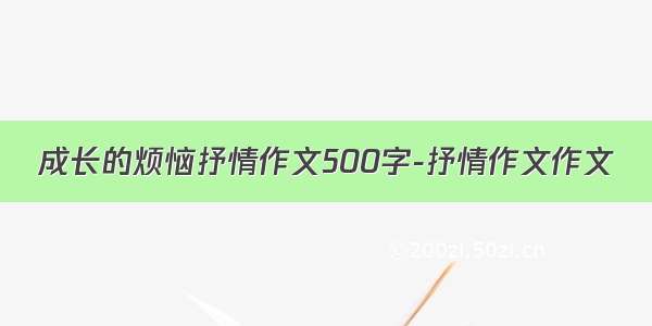 成长的烦恼抒情作文500字-抒情作文作文