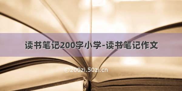 读书笔记200字小学-读书笔记作文