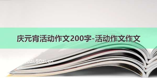 庆元宵活动作文200字-活动作文作文