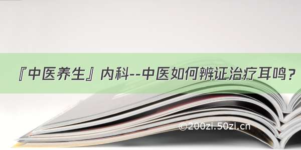 『中医养生』内科--中医如何辨证治疗耳鸣？