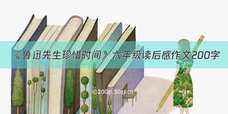 《鲁迅先生珍惜时间》六年级读后感作文200字