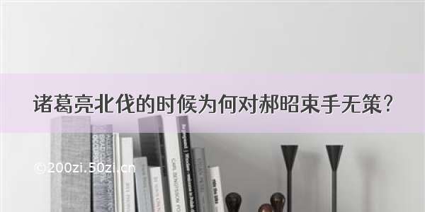 诸葛亮北伐的时候为何对郝昭束手无策？