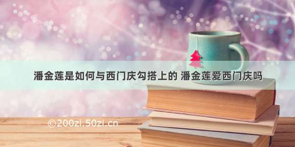 潘金莲是如何与西门庆勾搭上的 潘金莲爱西门庆吗