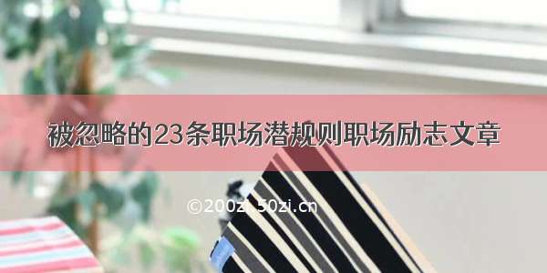 被忽略的23条职场潜规则职场励志文章