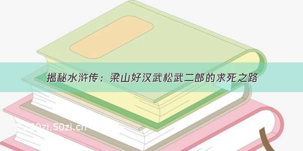 揭秘水浒传：梁山好汉武松武二郎的求死之路