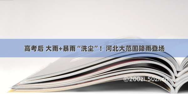 高考后 大雨+暴雨“洗尘”！河北大范围降雨登场