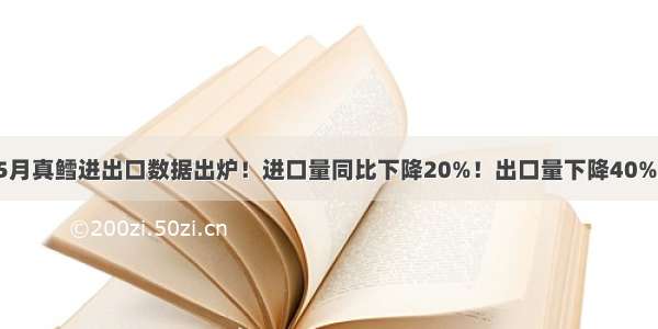 5月真鳕进出口数据出炉！进口量同比下降20%！出口量下降40%！