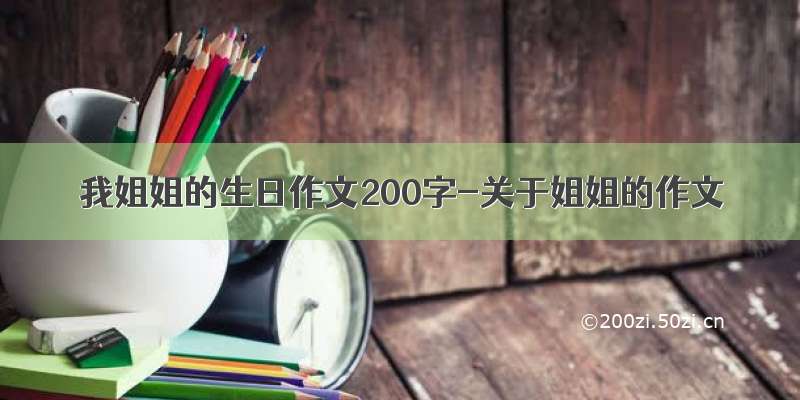 我姐姐的生日作文200字-关于姐姐的作文