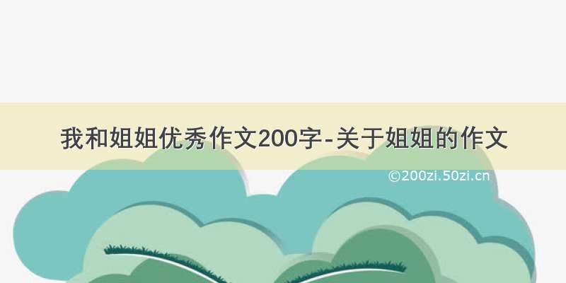 我和姐姐优秀作文200字-关于姐姐的作文