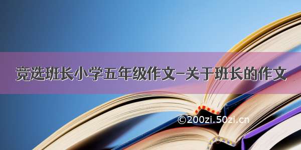 竞选班长小学五年级作文-关于班长的作文