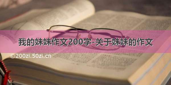 我的妹妹作文200字-关于妹妹的作文