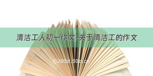 清洁工人初一作文-关于清洁工的作文