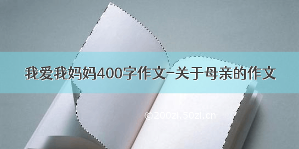 我爱我妈妈400字作文-关于母亲的作文