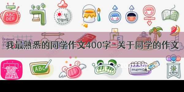 我最熟悉的同学作文400字-关于同学的作文