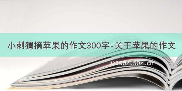 小刺猬摘苹果的作文300字-关于苹果的作文