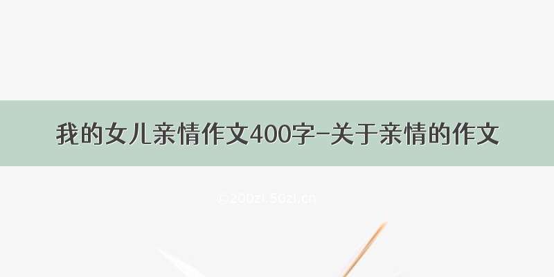 我的女儿亲情作文400字-关于亲情的作文