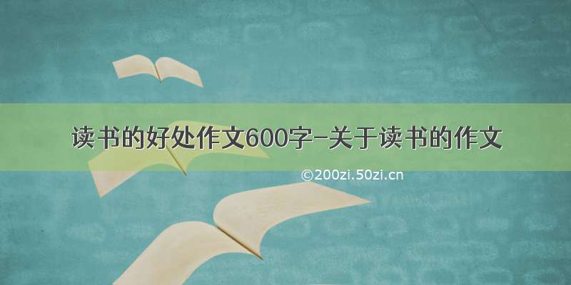 读书的好处作文600字-关于读书的作文