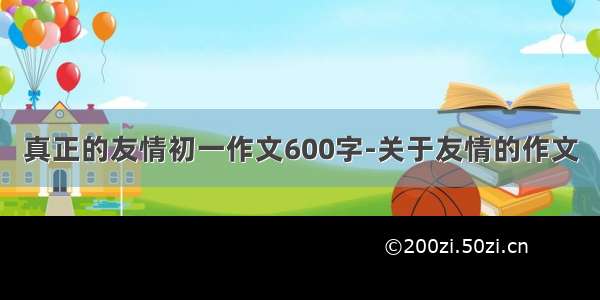 真正的友情初一作文600字-关于友情的作文