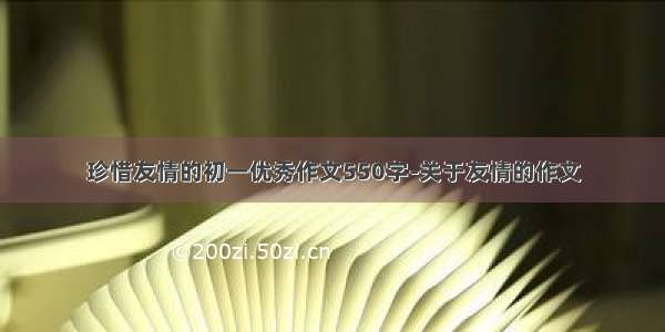 珍惜友情的初一优秀作文550字-关于友情的作文