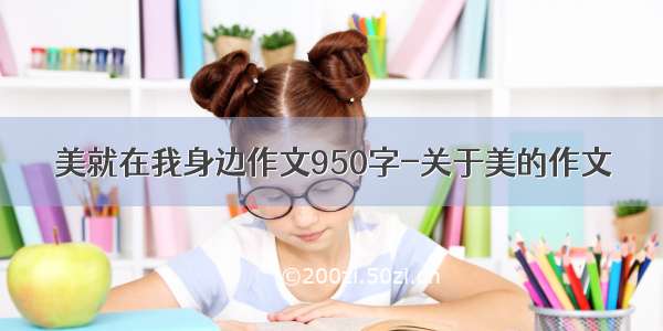 美就在我身边作文950字-关于美的作文