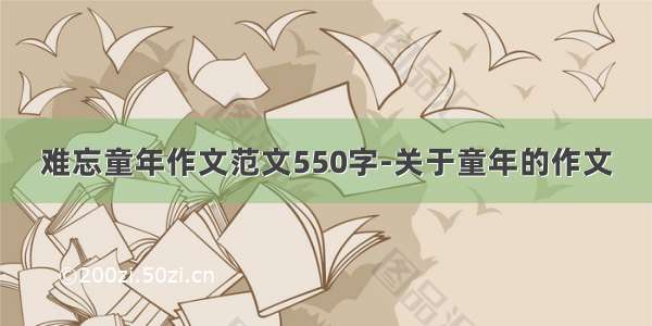 难忘童年作文范文550字-关于童年的作文