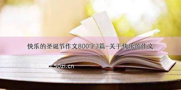 快乐的圣诞节作文800字3篇-关于快乐的作文