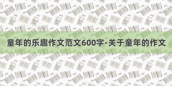 童年的乐趣作文范文600字-关于童年的作文