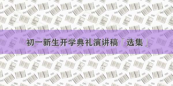 初一新生开学典礼演讲稿「选集」