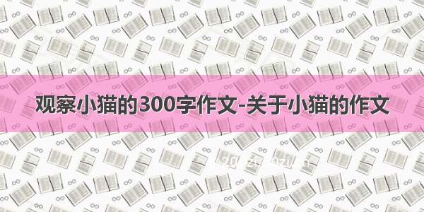 观察小猫的300字作文-关于小猫的作文