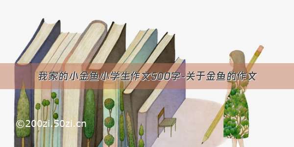 我家的小金鱼小学生作文500字-关于金鱼的作文