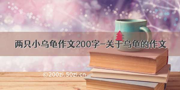 两只小乌龟作文200字-关于乌龟的作文