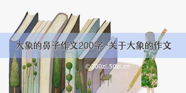 大象的鼻子作文200字-关于大象的作文