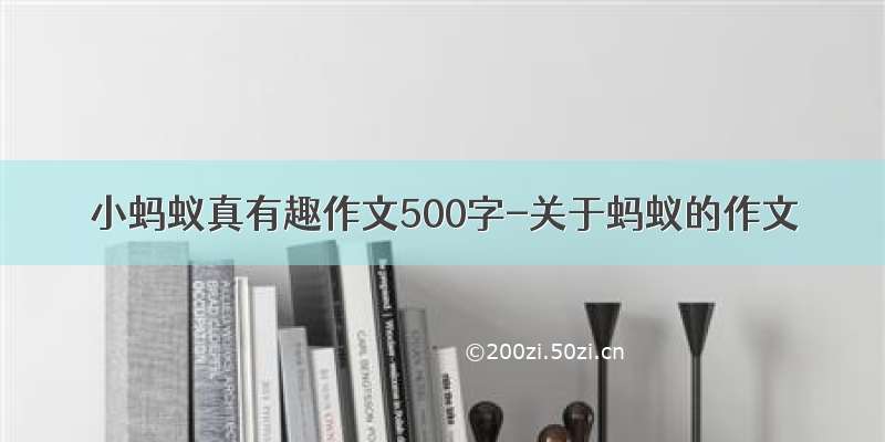 小蚂蚁真有趣作文500字-关于蚂蚁的作文