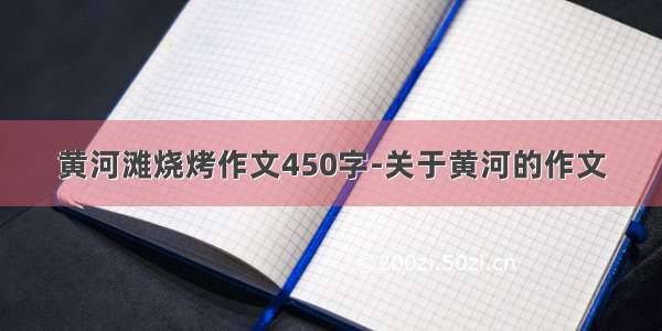 黄河滩烧烤作文450字-关于黄河的作文