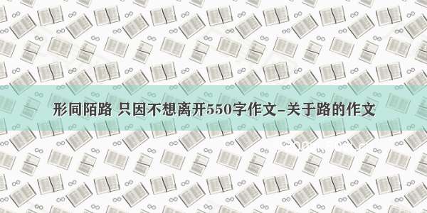 形同陌路 只因不想离开550字作文-关于路的作文