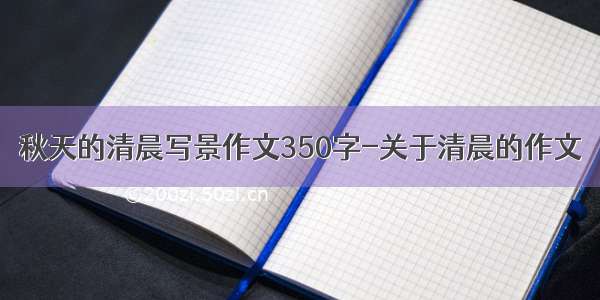 秋天的清晨写景作文350字-关于清晨的作文