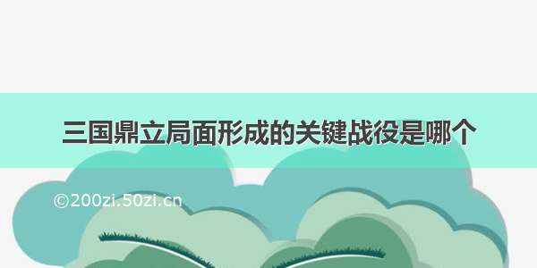 三国鼎立局面形成的关键战役是哪个